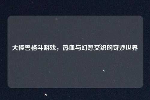 大怪兽格斗游戏，热血与幻想交织的奇妙世界