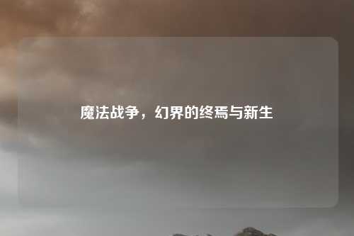 魔法战争，幻界的终焉与新生