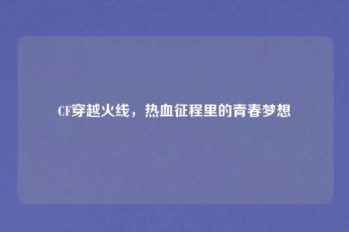 CF穿越火线，热血征程里的青春梦想
