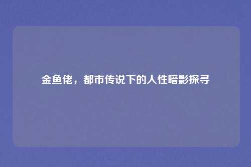 金鱼佬，都市传说下的人性暗影探寻