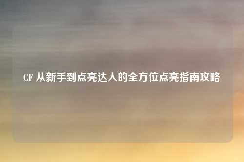 CF 从新手到点亮达人的全方位点亮指南攻略