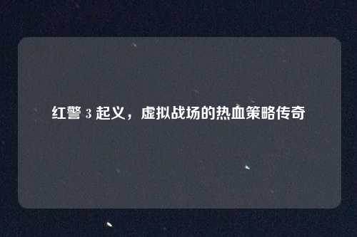 红警 3 起义，虚拟战场的热血策略传奇