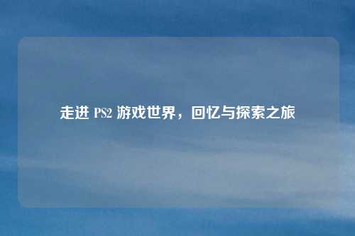 走进 PS2 游戏世界，回忆与探索之旅