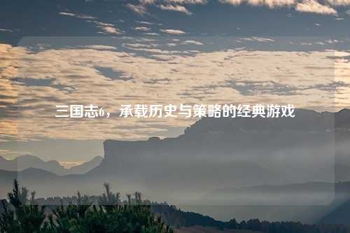 三国志6，承载历史与策略的经典游戏
