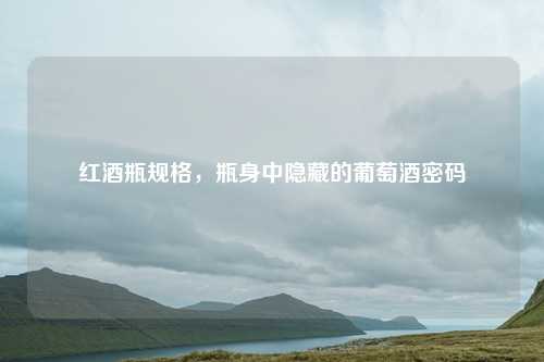 红酒瓶规格，瓶身中隐藏的葡萄酒密码