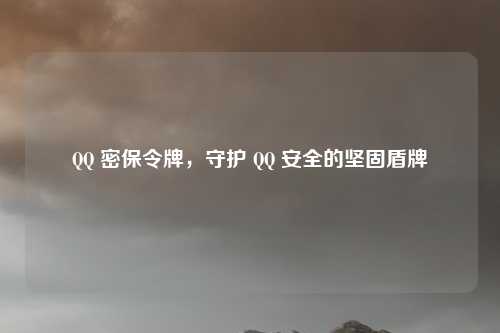 QQ 密保令牌，守护 QQ 安全的坚固盾牌
