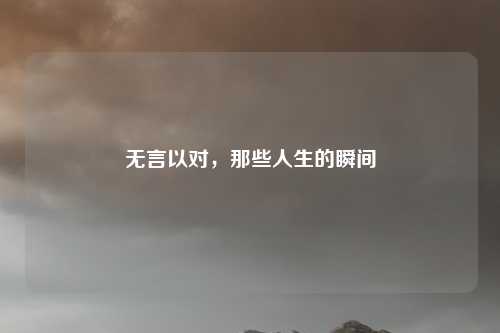 无言以对，那些人生的瞬间