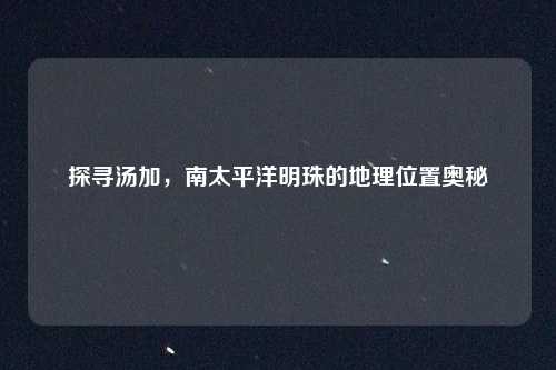 探寻汤加，南太平洋明珠的地理位置奥秘
