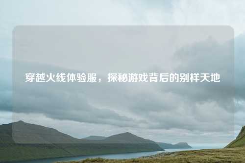 穿越火线体验服，探秘游戏背后的别样天地