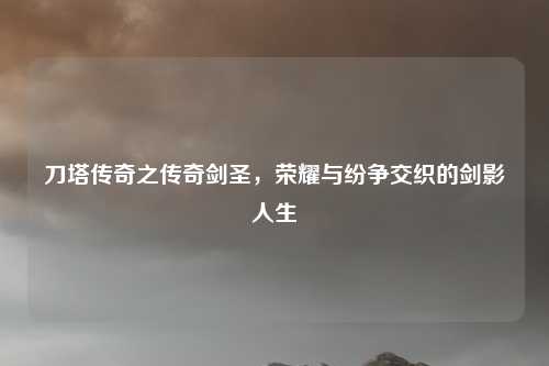 刀塔传奇之传奇剑圣，荣耀与纷争交织的剑影人生