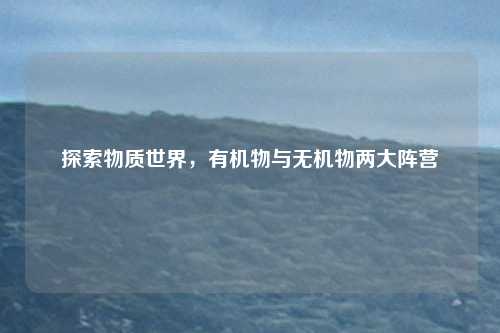 探索物质世界，有机物与无机物两大阵营