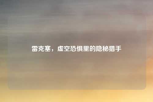雷克塞，虚空恐惧里的隐秘猎手