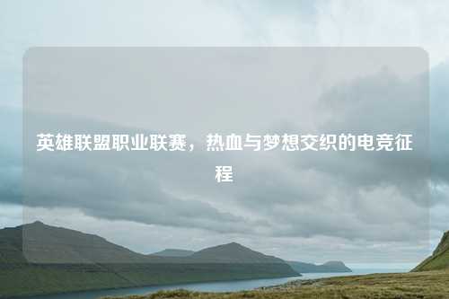 英雄联盟职业联赛，热血与梦想交织的电竞征程