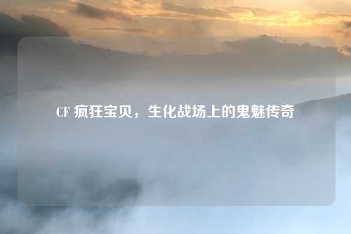 CF 疯狂宝贝，生化战场上的鬼魅传奇
