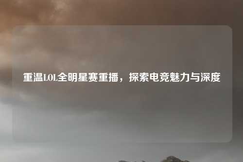 重温LOL全明星赛重播，探索电竞魅力与深度