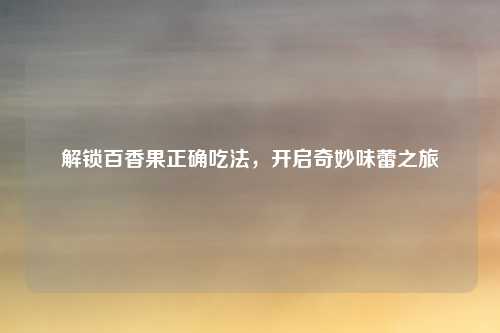 解锁百香果正确吃法，开启奇妙味蕾之旅