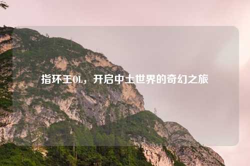 指环王OL，开启中土世界的奇幻之旅
