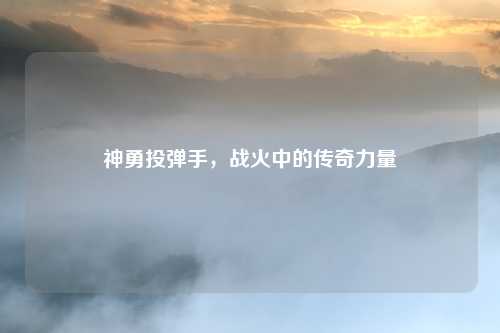 神勇投弹手，战火中的传奇力量