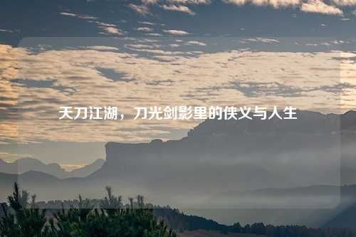 天刀江湖，刀光剑影里的侠义与人生