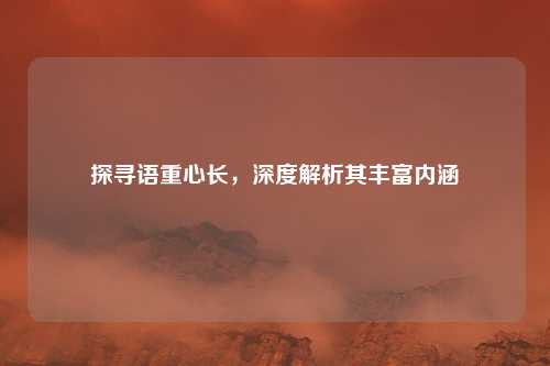 探寻语重心长，深度解析其丰富内涵