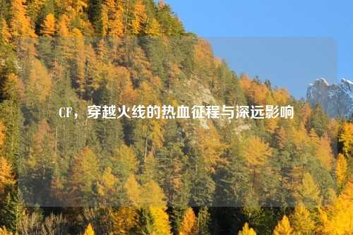 CF，穿越火线的热血征程与深远影响