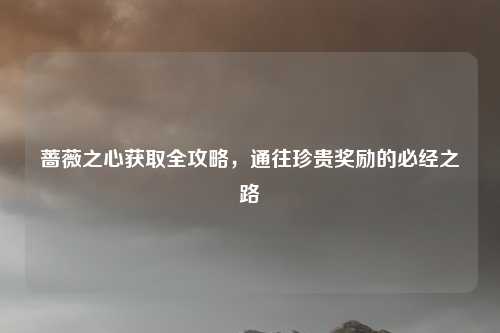 蔷薇之心获取全攻略，通往珍贵奖励的必经之路