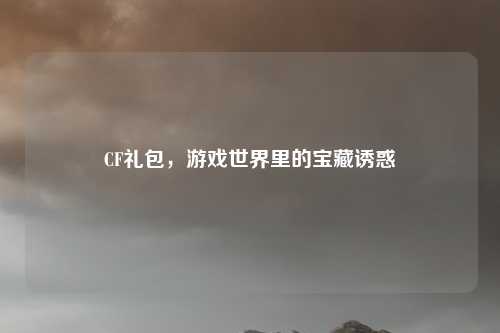 CF礼包，游戏世界里的宝藏诱惑
