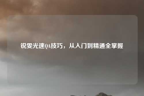 锐雯光速QA技巧，从入门到精通全掌握