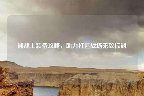 熊战士装备攻略，助力打造战场无敌棕熊