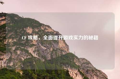 CF 攻略，全面提升游戏实力的秘籍