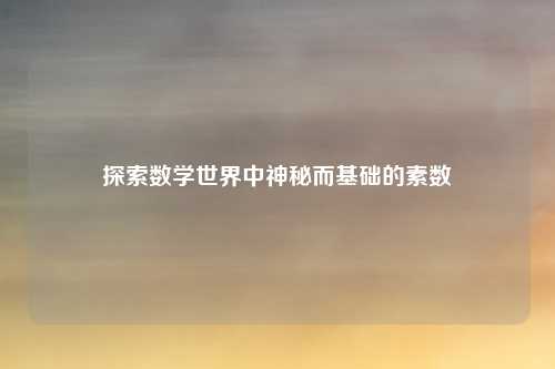 探索数学世界中神秘而基础的素数