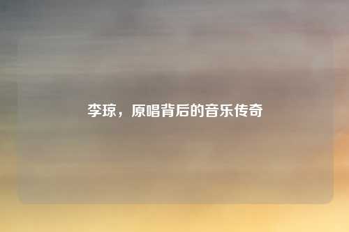 李琼，原唱背后的音乐传奇