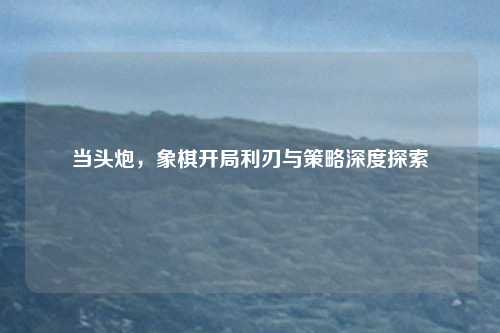 当头炮，象棋开局利刃与策略深度探索