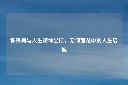 傲骨梅与人生精神坐标，无仰面花中的人生启迪