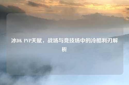 冰DK PVP天赋，战场与竞技场中的冷酷利刃解析