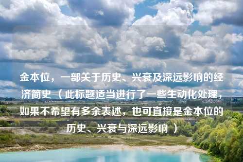 金本位，一部关于历史、兴衰及深远影响的经济简史 （此标题适当进行了一些生动化处理，如果不希望有多余表述，也可直接是金本位的历史、兴衰与深远影响 ）