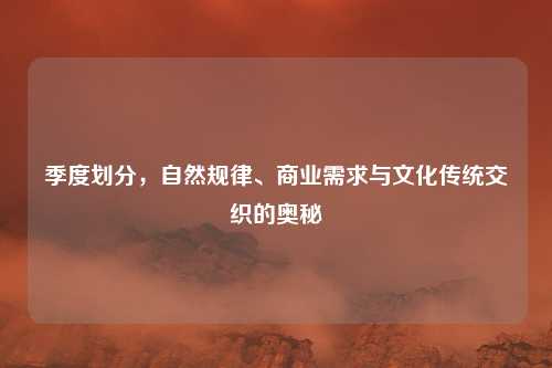 季度划分，自然规律、商业需求与文化传统交织的奥秘