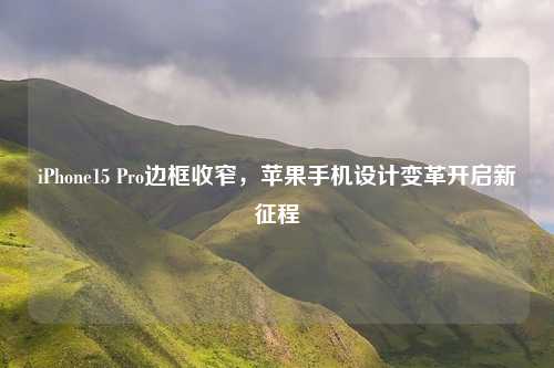 iPhone15 Pro边框收窄，苹果手机设计变革开启新征程