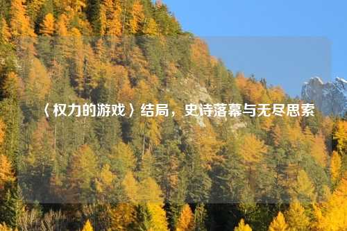 〈权力的游戏〉结局，史诗落幕与无尽思索