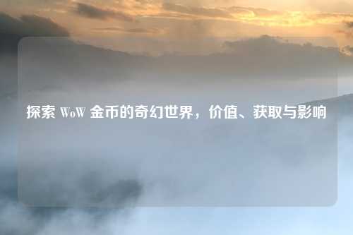 探索 WoW 金币的奇幻世界，价值、获取与影响