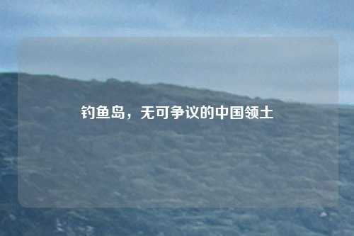 钓鱼岛，无可争议的中国领土
