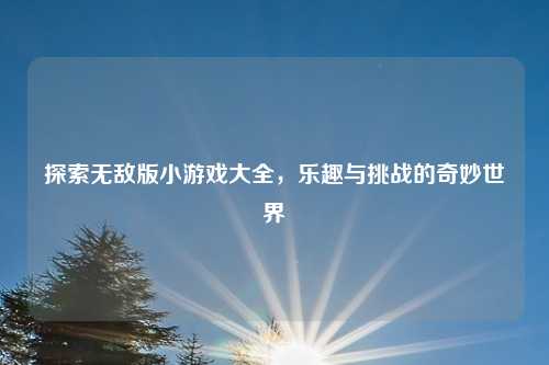 探索无敌版小游戏大全，乐趣与挑战的奇妙世界