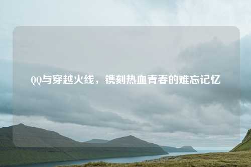 QQ与穿越火线，镌刻热血青春的难忘记忆