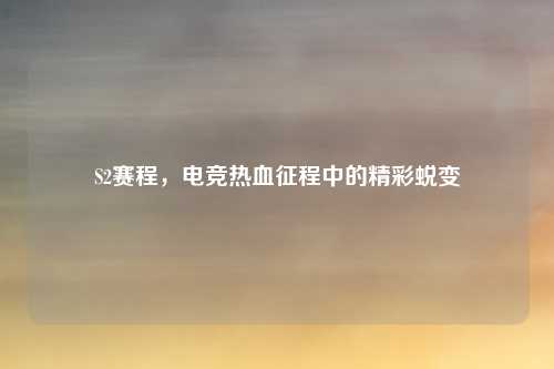 S2赛程，电竞热血征程中的精彩蜕变