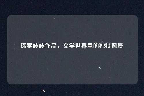 探索吱吱作品，文学世界里的独特风景