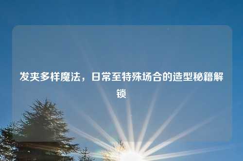 发夹多样魔法，日常至特殊场合的造型秘籍解锁