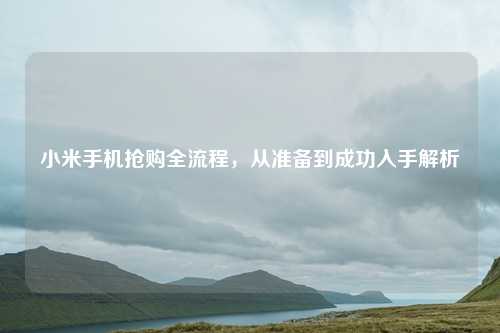 小米手机抢购全流程，从准备到成功入手解析