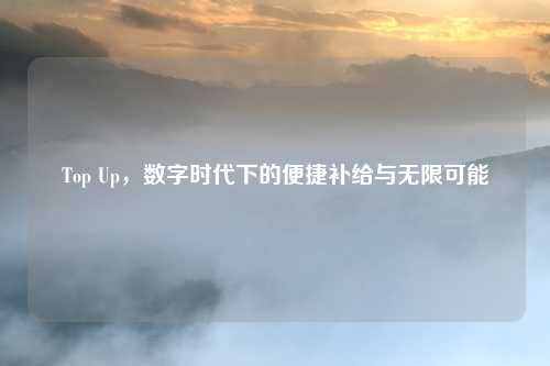 Top Up，数字时代下的便捷补给与无限可能