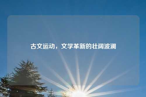古文运动，文学革新的壮阔波澜