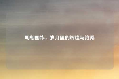 明朝国祚，岁月里的辉煌与沧桑